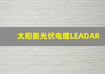 太阳能光伏电缆LEADAR