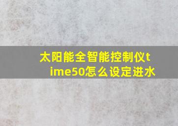 太阳能全智能控制仪time50怎么设定进水