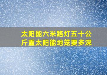 太阳能六米路灯五十公斤重太阳能地笼要多深