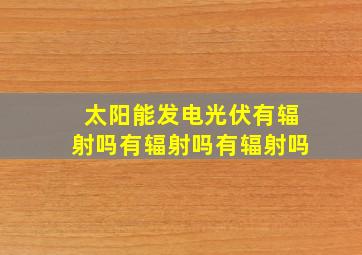 太阳能发电光伏有辐射吗有辐射吗有辐射吗