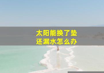 太阳能换了垫还漏水怎么办