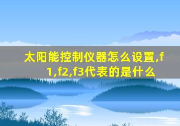 太阳能控制仪器怎么设置,f1,f2,f3代表的是什么