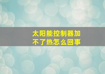 太阳能控制器加不了热怎么回事