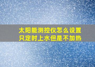 太阳能测控仪怎么设置只定时上水但是不加热