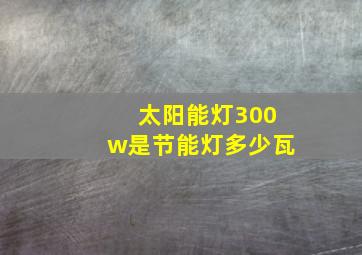 太阳能灯300w是节能灯多少瓦