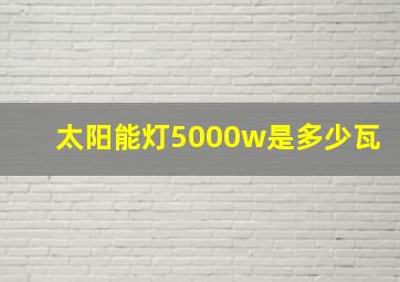 太阳能灯5000w是多少瓦