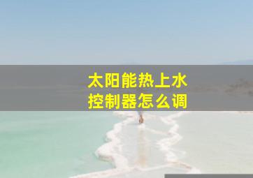 太阳能热上水控制器怎么调