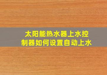 太阳能热水器上水控制器如何设置自动上水