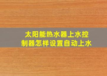 太阳能热水器上水控制器怎样设置自动上水