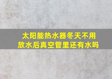 太阳能热水器冬天不用放水后真空管里还有水吗