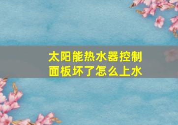 太阳能热水器控制面板坏了怎么上水