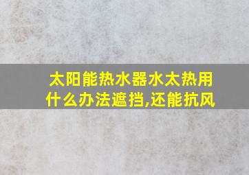 太阳能热水器水太热用什么办法遮挡,还能抗风