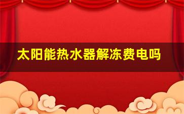 太阳能热水器解冻费电吗