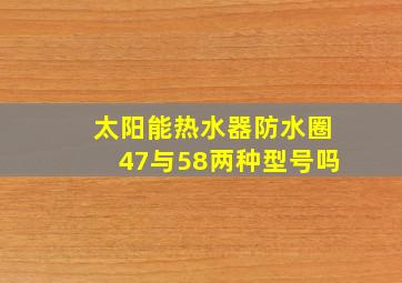 太阳能热水器防水圈47与58两种型号吗