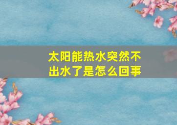 太阳能热水突然不出水了是怎么回事