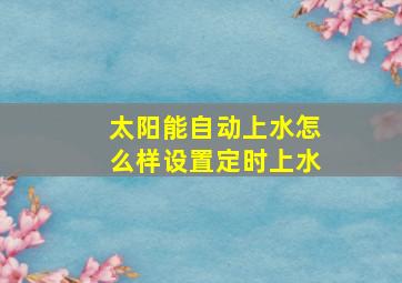 太阳能自动上水怎么样设置定时上水