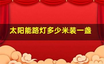 太阳能路灯多少米装一盏