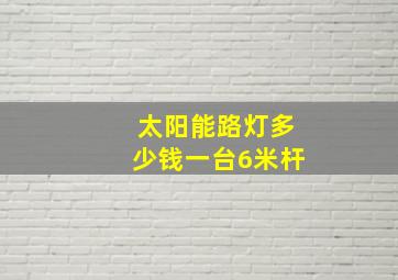 太阳能路灯多少钱一台6米杆