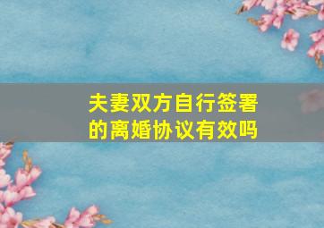 夫妻双方自行签署的离婚协议有效吗