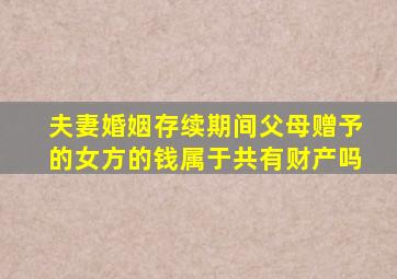 夫妻婚姻存续期间父母赠予的女方的钱属于共有财产吗