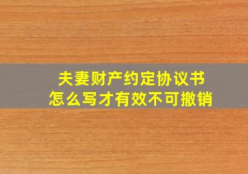 夫妻财产约定协议书怎么写才有效不可撤销