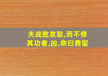 夫战胜攻取,而不修其功者,凶,命曰费留