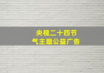 央视二十四节气主题公益广告