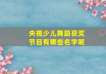 央视少儿舞蹈获奖节目有哪些名字呢