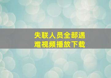 失联人员全部遇难视频播放下载