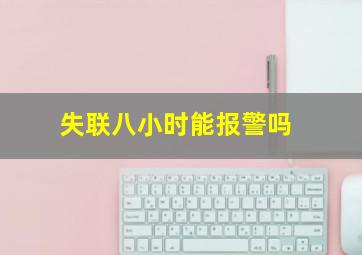 失联八小时能报警吗