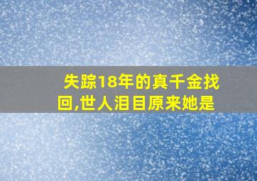 失踪18年的真千金找回,世人泪目原来她是