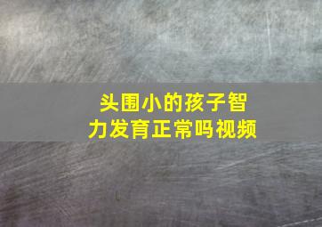 头围小的孩子智力发育正常吗视频