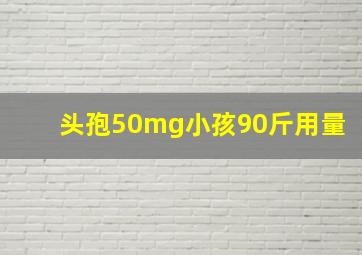 头孢50mg小孩90斤用量