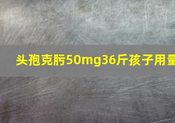 头孢克肟50mg36斤孩子用量