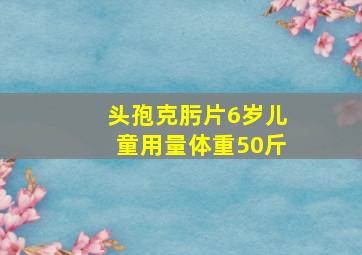 头孢克肟片6岁儿童用量体重50斤