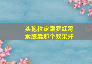 头孢拉定跟罗红霉素胶囊那个效果好