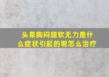 头晕胸闷腿软无力是什么症状引起的呢怎么治疗