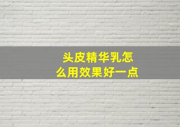 头皮精华乳怎么用效果好一点