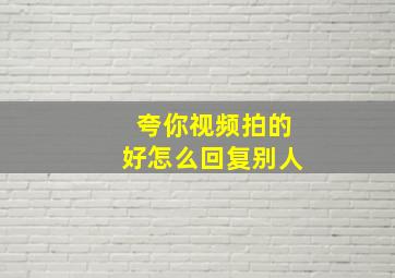 夸你视频拍的好怎么回复别人