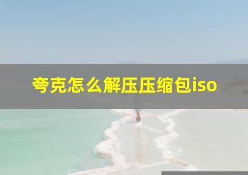 夸克怎么解压压缩包iso