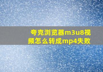 夸克浏览器m3u8视频怎么转成mp4失败