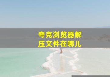 夸克浏览器解压文件在哪儿