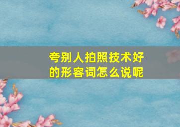 夸别人拍照技术好的形容词怎么说呢