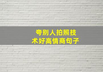 夸别人拍照技术好高情商句子