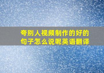 夸别人视频制作的好的句子怎么说呢英语翻译