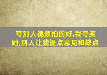 夸别人视频拍的好,我夸奖她,别人让我提点意见和缺点