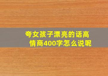 夸女孩子漂亮的话高情商400字怎么说呢