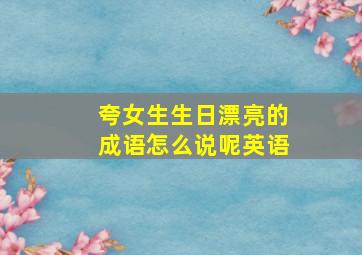 夸女生生日漂亮的成语怎么说呢英语