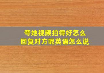 夸她视频拍得好怎么回复对方呢英语怎么说