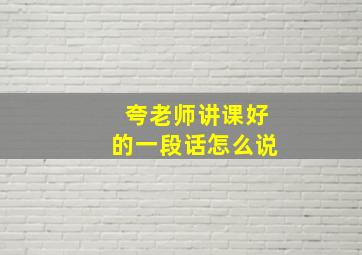 夸老师讲课好的一段话怎么说